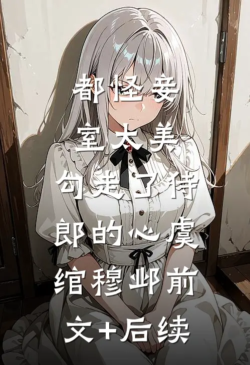 都怪妾室太美，勾走了侍郎的心虞绾穆邺前文+后续