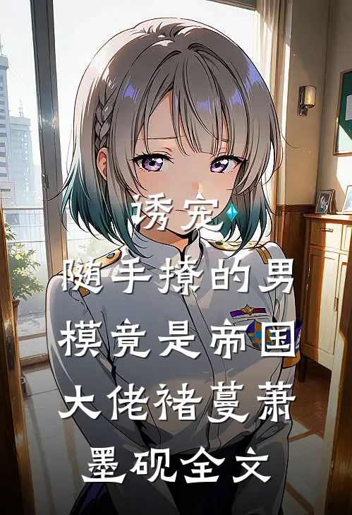 诱宠，随手撩的男模竟是帝国大佬褚蔓萧墨砚全文