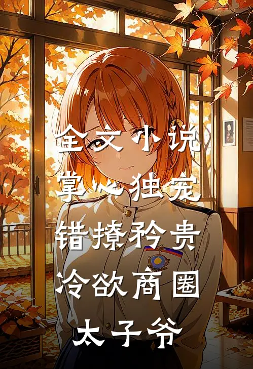 全文小说掌心独宠：错撩矜贵冷欲商圈太子爷