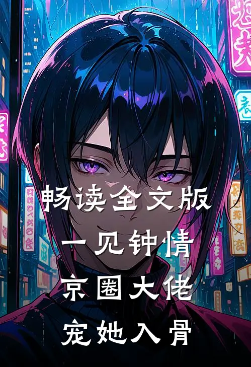 畅读全文版一见钟情，京圈大佬宠她入骨