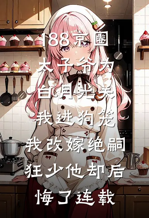 188京圈太子爷为白月光关我进狗笼，我改嫁绝嗣狂少他却后悔了连载