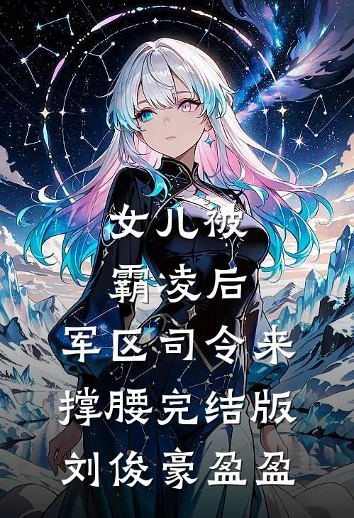 女儿被霸凌后，军区司令来撑腰完结版刘俊豪盈盈