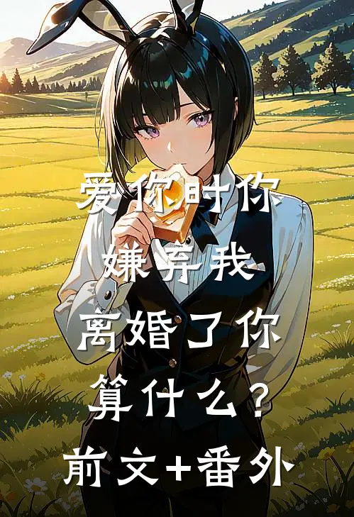 爱你时你嫌弃我，离婚了你算什么？前文+番外