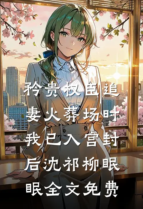 矜贵权臣追妻火葬场时，我已入宫封后沈祁柳眠眠全文免费