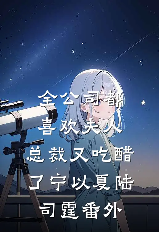 全公司都喜欢夫人，总裁又吃醋了宁以夏陆司霆番外