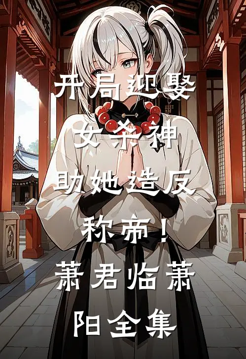 开局迎娶女杀神，助她造反称帝！萧君临萧阳全集