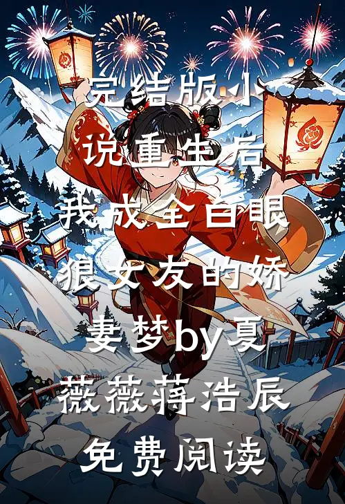 完结版小说重生后，我成全白眼狼女友的娇妻梦by夏薇薇蒋浩辰免费阅读