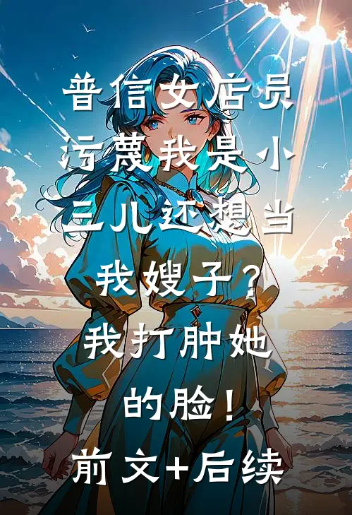 普信女店员污蔑我是小三儿还想当我嫂子？我打肿她的脸！前文+后续