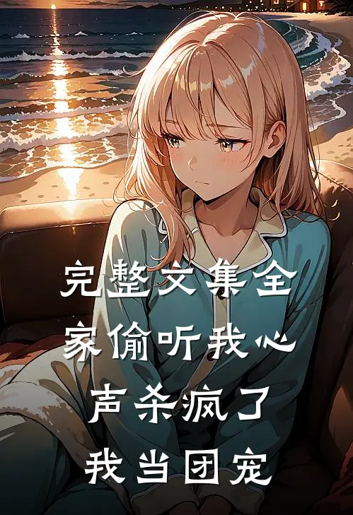 完整文集全家偷听我心声杀疯了，我当团宠