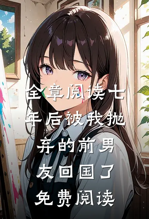 全章阅读七年后被我抛弃的前男友回国了免费阅读