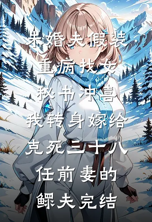 未婚夫假装重病找女秘书冲喜，我转身嫁给克死三十八任前妻的鳏夫完结