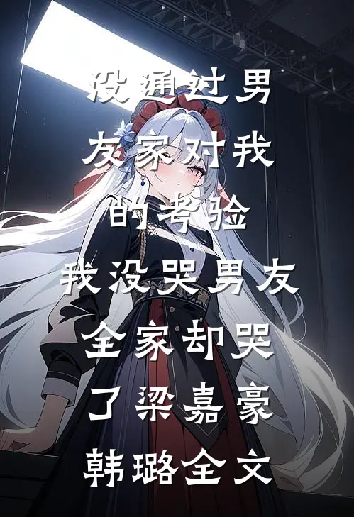 没通过男友家对我的考验，我没哭男友全家却哭了梁嘉豪韩璐全文