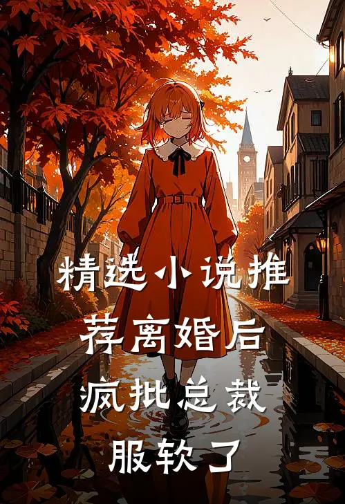 精选小说推荐离婚后，疯批总裁服软了