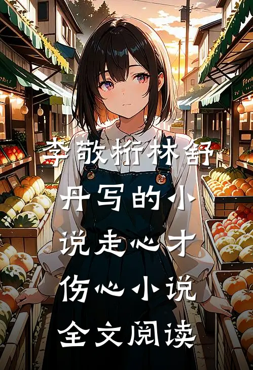 李敬桁林舒丹写的小说走心才伤心小说全文阅读