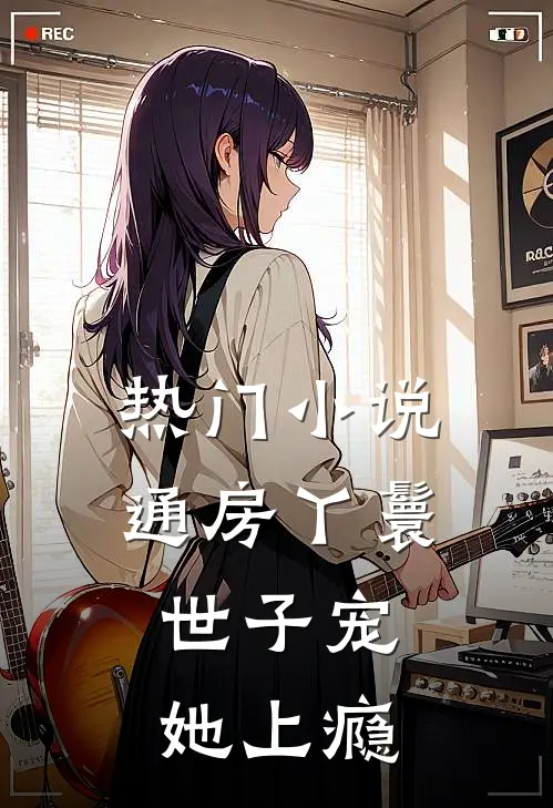 热门小说通房丫鬟，世子宠她上瘾