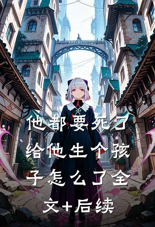 他都要死了给他生个孩子怎么了全文+后续