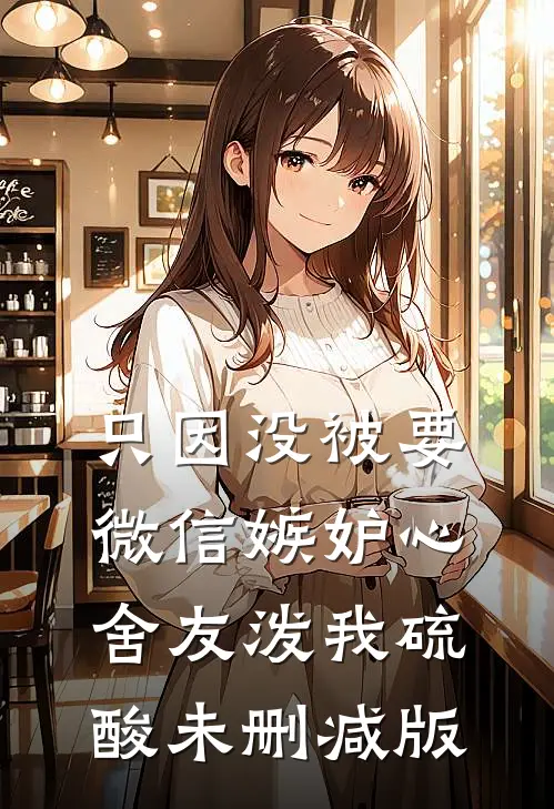只因没被要微信嫉妒心舍友泼我硫酸未删减版