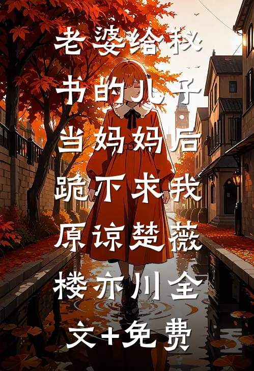 老婆给秘书的儿子当妈妈后，跪下求我原谅楚薇楼亦川全文+免费