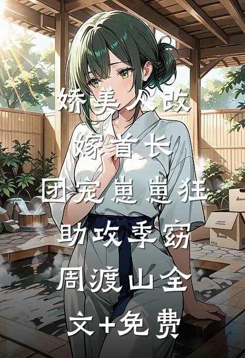 娇美人改嫁首长，团宠崽崽狂助攻季窈周渡山全文+免费