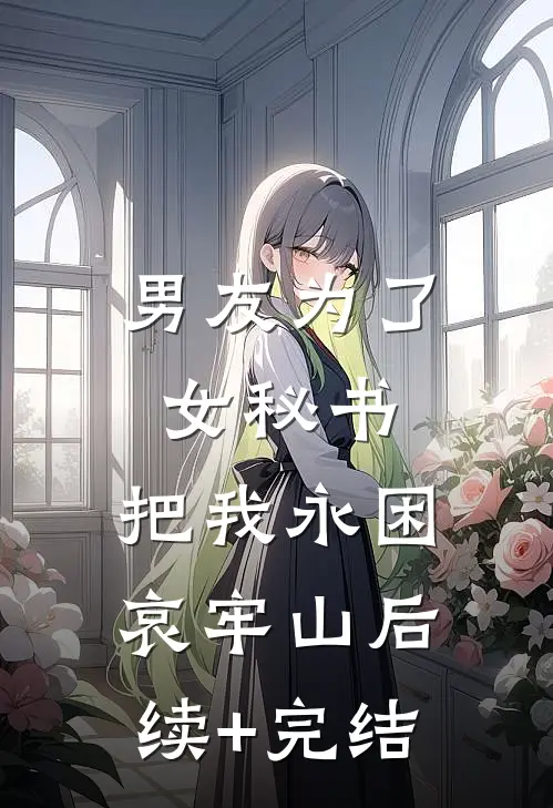 男友为了女秘书，把我永困哀牢山后续+完结