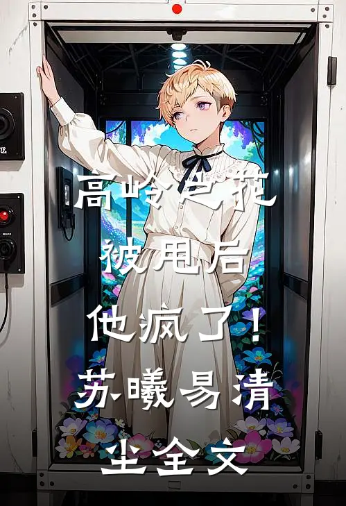 高岭之花被甩后，他疯了！苏曦易清尘全文