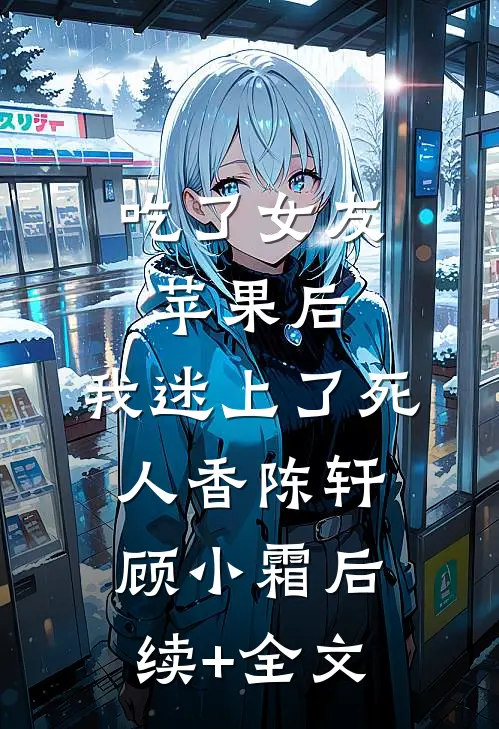 吃了女友苹果后，我迷上了死人香陈轩顾小霜后续+全文