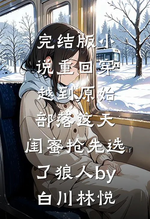 完结版小说重回穿越到原始部落这天，闺蜜抢先选了狼人by白川林悦