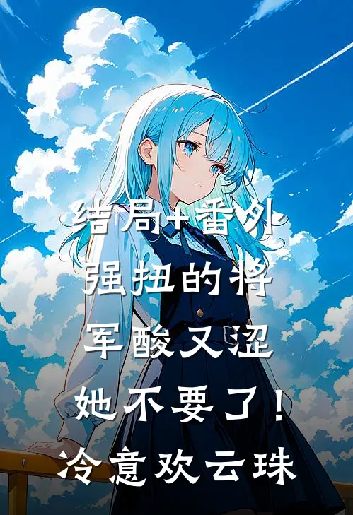 结局+番外强扭的将军酸又涩，她不要了！冷意欢云珠