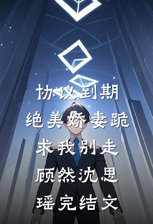 协议到期，绝美娇妻跪求我别走顾然沈思瑶完结文