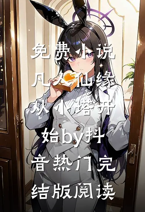 免费小说凡人仙缘，从小塔开始by抖音热门完结版阅读