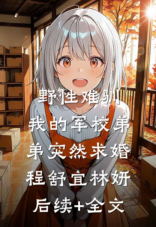 野性难驯：我的军校弟弟突然求婚程舒宜林妍后续+全文