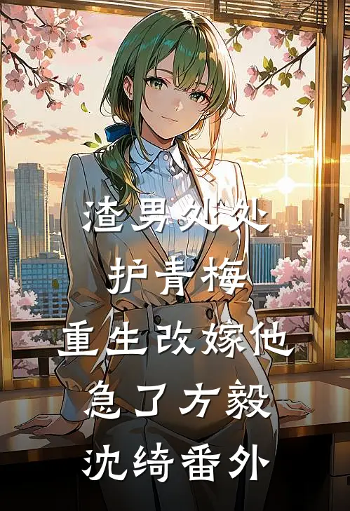 渣男处处护青梅，重生改嫁他急了方毅沈绮番外