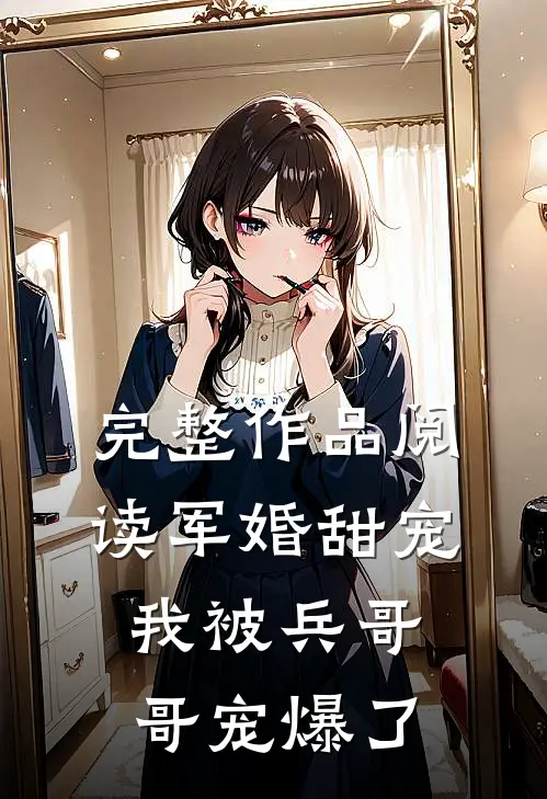 完整作品阅读军婚甜宠我被兵哥哥宠爆了
