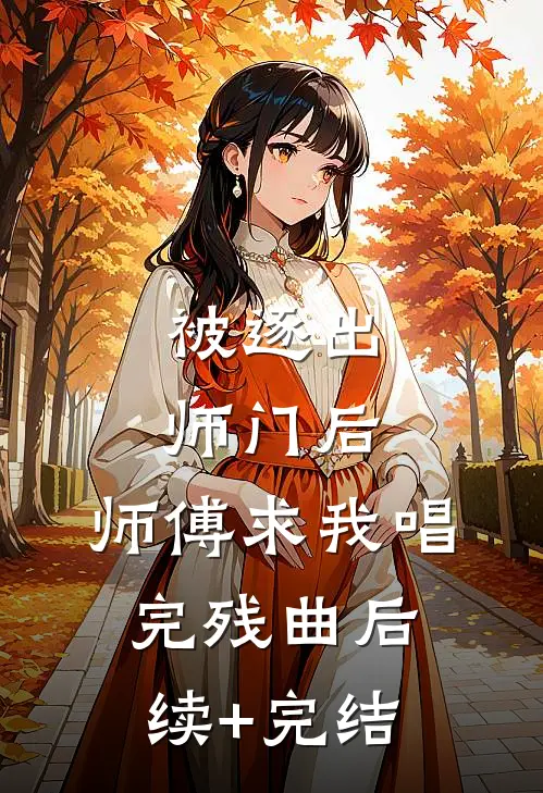 被逐出师门后，师傅求我唱完残曲后续+完结
