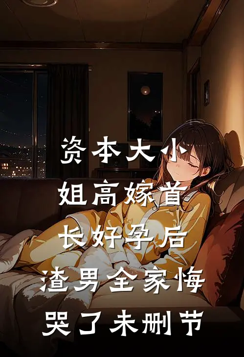 资本大小姐高嫁首长好孕后，渣男全家悔哭了未删节