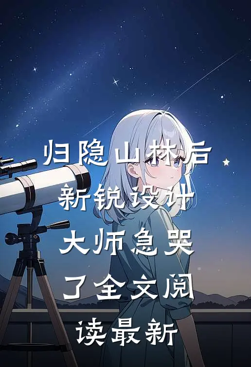归隐山林后，新锐设计大师急哭了全文阅读最新