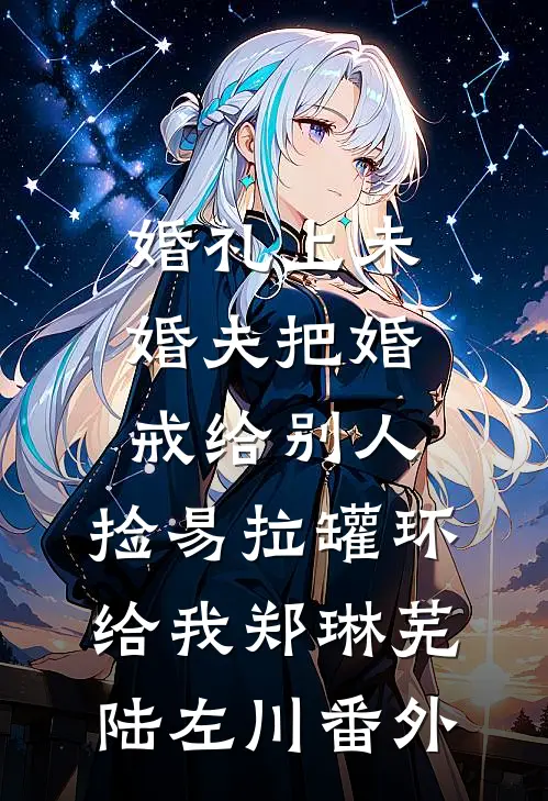 婚礼上未婚夫把婚戒给别人，捡易拉罐环给我郑琳芜陆左川番外