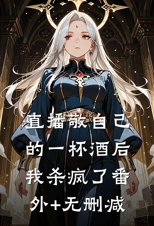 直播敬自己的一杯酒后，我杀疯了番外+无删减