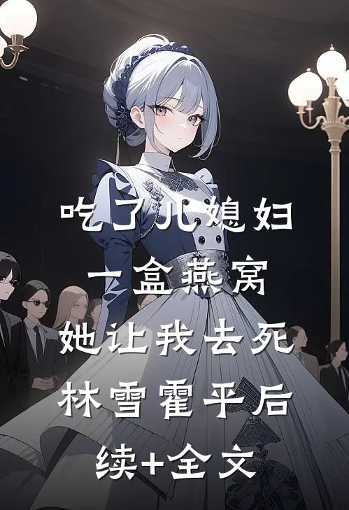吃了儿媳妇一盒燕窝，她让我去死林雪霍平后续+全文