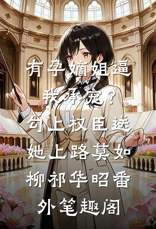 有孕嫡姐逼我承宠？勾上权臣送她上路：莫如柳祁华昭番外笔趣阁