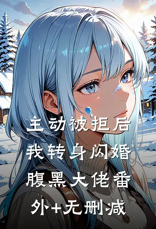 主动被拒后，我转身闪婚腹黑大佬番外+无删减