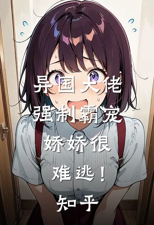 异国大佬强制霸宠，娇娇很难逃！知乎