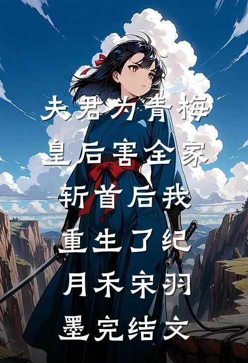 夫君为青梅皇后害全家斩首后我重生了纪月禾宋羽墨完结文