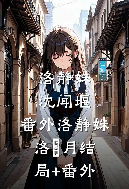 洛静姝沈闻堰： 番外洛静姝洛婠月结局+番外