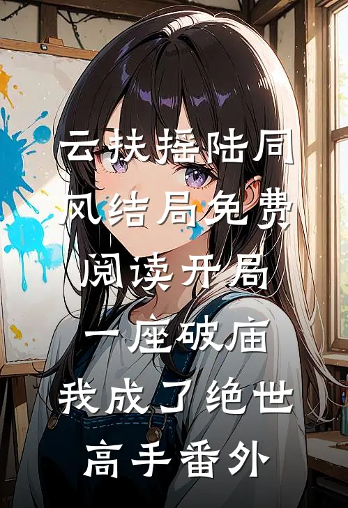 云扶摇陆同风结局免费阅读开局一座破庙，我成了绝世高手番外