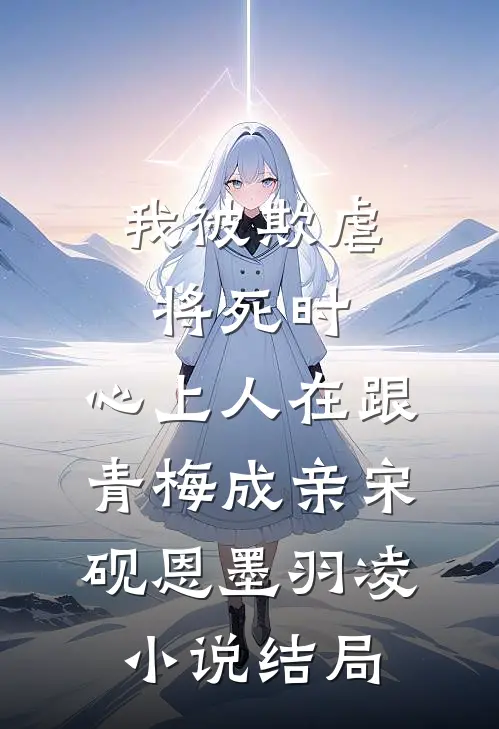 我被欺虐将死时，心上人在跟青梅成亲宋砚恩墨羽凌小说结局