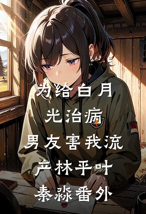为给白月光治病，男友害我流产林平叶秦淼 番外