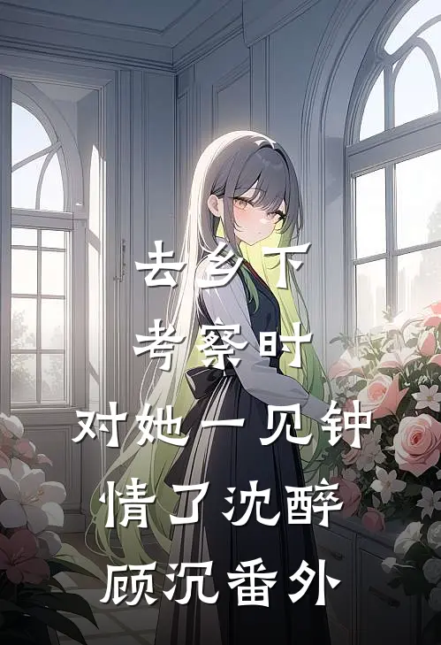 去乡下考察时，对她一见钟情了沈醉顾沉 番外