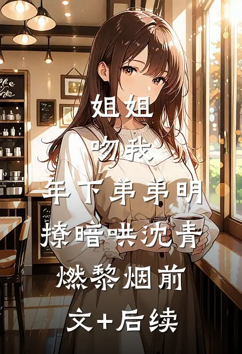 姐姐，吻我，年下弟弟明撩暗哄沈青燃黎烟前文+后续