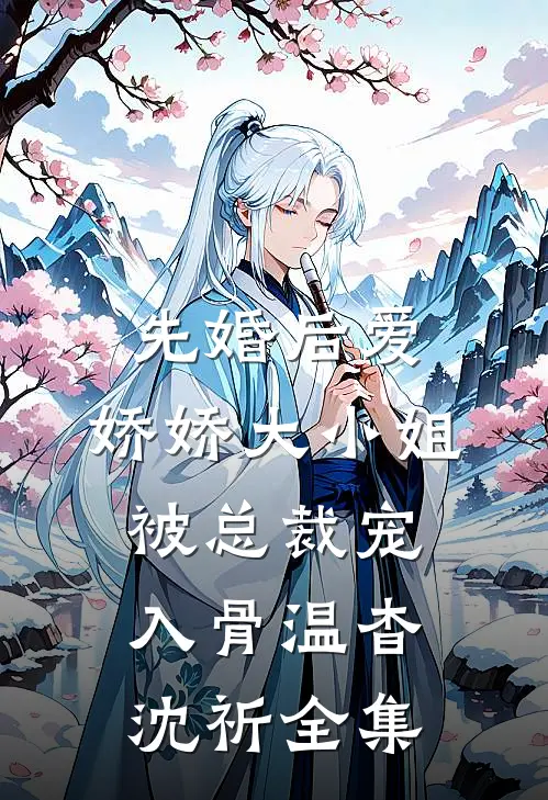 先婚后爱：娇娇大小姐被总裁宠入骨温杳沈祈 全集